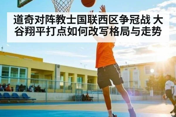 道奇对阵教士国联西区争冠战 大谷翔平打点如何改写格局与走势 | kaiyun