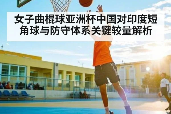 女子曲棍球亚洲杯中国对印度短角球与防守体系关键较量解析