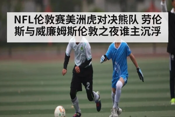 NFL伦敦赛美洲虎对决熊队 劳伦斯与威廉姆斯伦敦之夜谁主沉浮