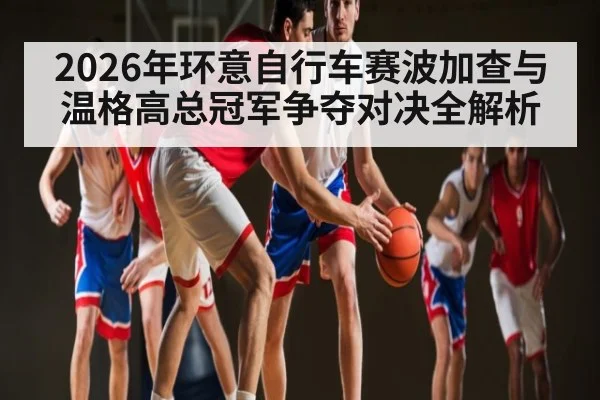 2026年环意自行车赛波加查与温格高总冠军争夺对决全解析