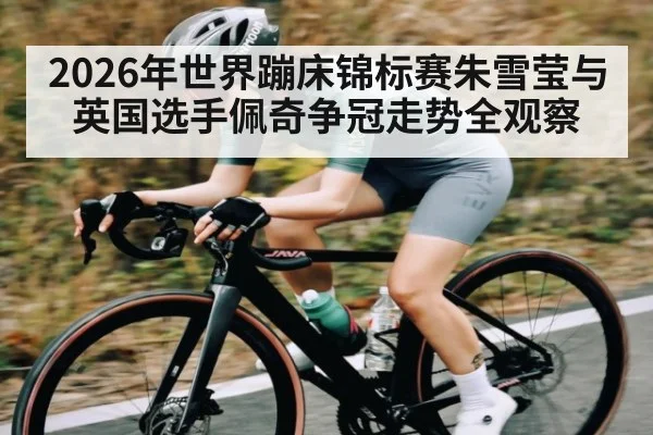 2026年世界蹦床锦标赛朱雪莹与英国选手佩奇争冠走势全观察