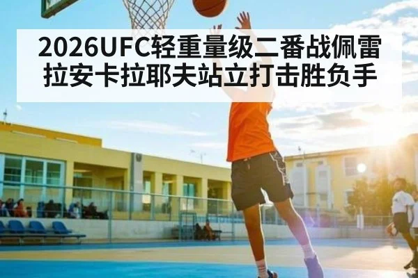 2026UFC轻重量级二番战佩雷拉安卡拉耶夫站立打击胜负手