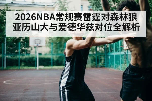 2026NBA常规赛雷霆对森林狼 亚历山大与爱德华兹对位全解析