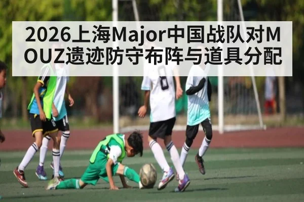 2026上海Major中国战队对MOUZ遗迹防守布阵与道具分配 | kaiyun
